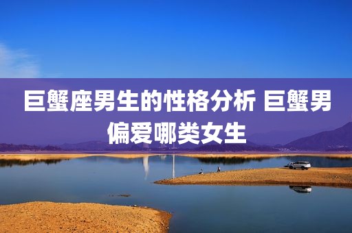 巨蟹座男生的性格分析 巨蟹男偏爱哪类女生