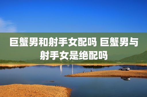 巨蟹男和射手女配吗 巨蟹男与射手女是绝配吗