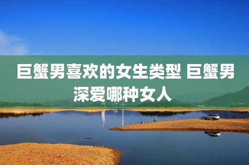 巨蟹男喜欢的女生类型 巨蟹男深爱哪种女人 