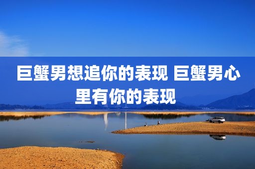 巨蟹男想追你的表现 巨蟹男心里有你的表现 