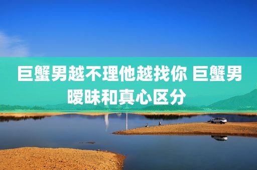 巨蟹男越不理他越找你 巨蟹男暧昧和真心区分 
