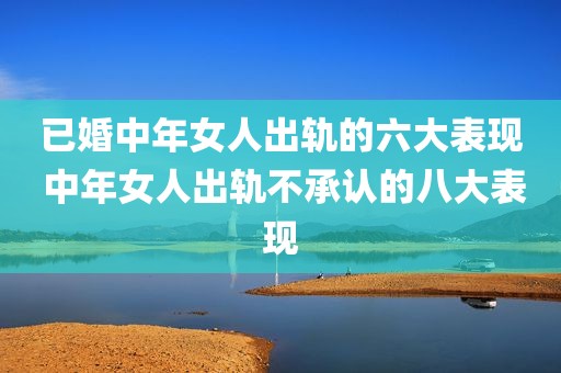 已婚中年女人出轨的六大表现 中年女人出轨不承认的八大表现