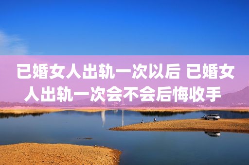 已婚女人出轨一次以后 已婚女人出轨一次会不会后悔收手 