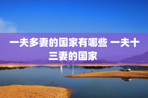 一夫多妻的国家有哪些 一夫十三妻的国家 