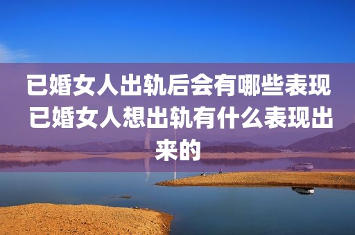 已婚女人出轨后会有哪些表现 已婚女人想出轨有什么表现出来的