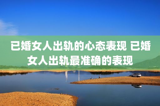 已婚女人出轨的心态表现 已婚女人出轨最准确的表现