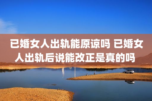 已婚女人出轨能原谅吗 已婚女人出轨后说能改正是真的吗 