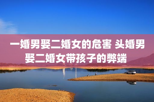 一婚男娶二婚女的危害 头婚男娶二婚女带孩子的弊端 