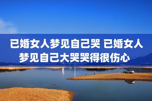 已婚女人梦见自己哭 已婚女人梦见自己大哭哭得很伤心 