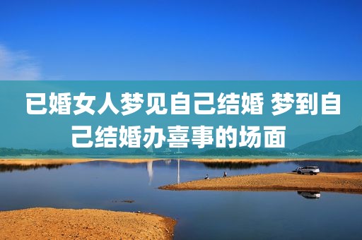 已婚女人梦见自己结婚 梦到自己结婚办喜事的场面 