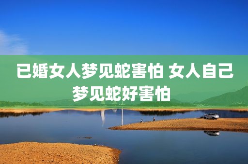 已婚女人梦见蛇害怕 女人自己梦见蛇好害怕 