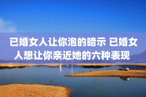 已婚女人让你泡的暗示 已婚女人想让你亲近她的六种表现 