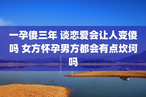 一孕傻三年 谈恋爱会让人变傻吗 女方怀孕男方都会有点坎坷吗