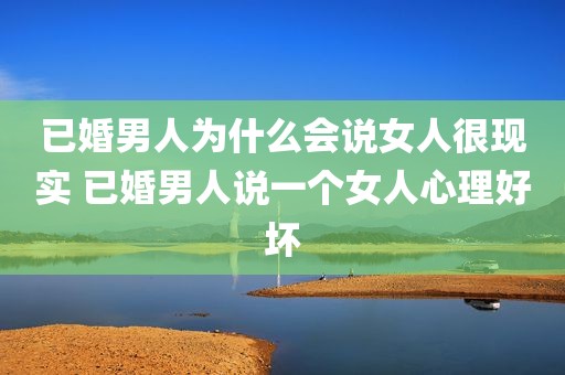 已婚男人为什么会说女人很现实 已婚男人说一个女人心理好坏