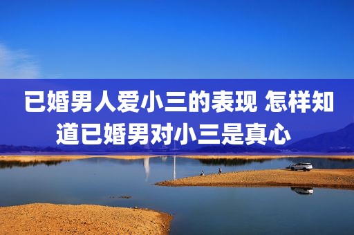 已婚男人爱小三的表现 怎样知道已婚男对小三是真心 