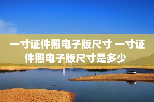 一寸证件照电子版尺寸 一寸证件照电子版尺寸是多少 