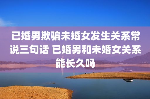 已婚男欺骗未婚女发生关系常说三句话 已婚男和未婚女关系能长久吗