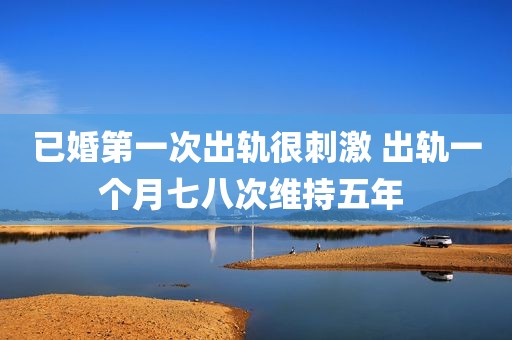 已婚第一次出轨很刺激 出轨一个月七八次维持五年 