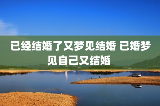 已经结婚了又梦见结婚 已婚梦见自己又结婚 