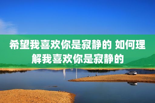 希望我喜欢你是寂静的 如何理解我喜欢你是寂静的