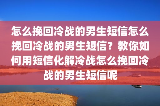 怎么挽回冷战的男生短信怎么挽回冷战的男生短信？教你如何用短信化解冷战怎么挽回冷战的男生短信呢