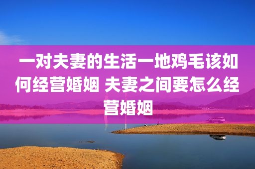 一对夫妻的生活一地鸡毛该如何经营婚姻 夫妻之间要怎么经营婚姻