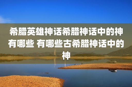 希腊英雄神话希腊神话中的神有哪些 有哪些古希腊神话中的神