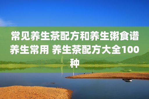 常见养生茶配方和养生粥食谱养生常用 养生茶配方大全100种