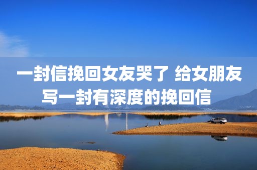 一封信挽回女友哭了 给女朋友写一封有深度的挽回信 
