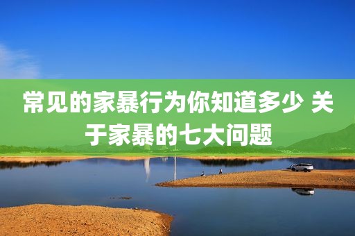 常见的家暴行为你知道多少 关于家暴的七大问题