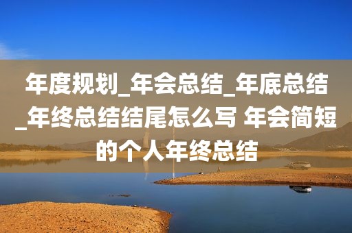 年度规划_年会总结_年底总结_年终总结结尾怎么写 年会简短的个人年终总结