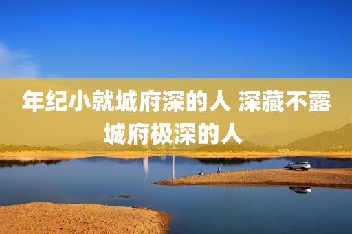 年纪小就城府深的人 深藏不露城府极深的人 