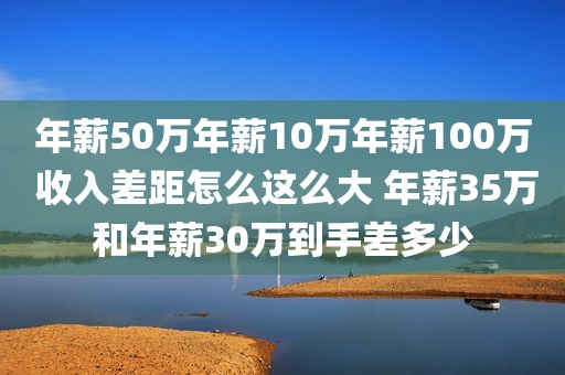 年薪50万年薪10万年薪100万 收入差距怎么这么大 年薪35万和年薪30万到手差多少