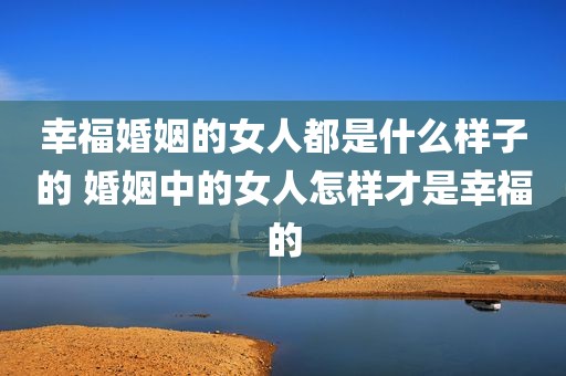 幸福婚姻的女人都是什么样子的 婚姻中的女人怎样才是幸福的