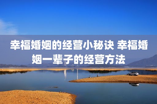 幸福婚姻的经营小秘诀 幸福婚姻一辈子的经营方法