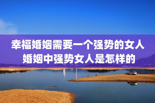 幸福婚姻需要一个强势的女人 婚姻中强势女人是怎样的