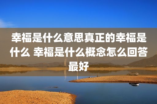 幸福是什么意思真正的幸福是什么 幸福是什么概念怎么回答最好