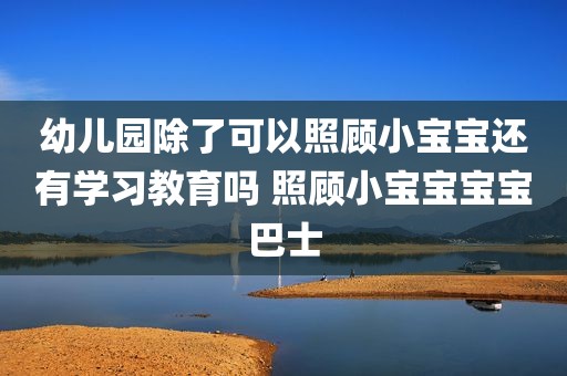 幼儿园除了可以照顾小宝宝还有学习教育吗 照顾小宝宝宝宝巴士