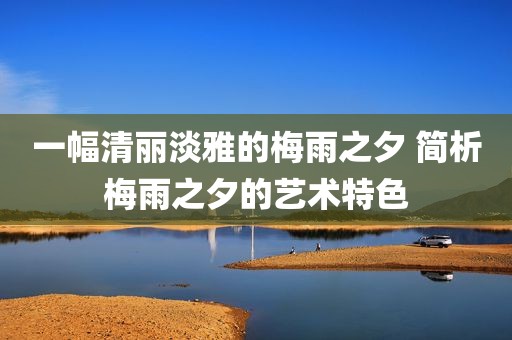 一幅清丽淡雅的梅雨之夕 简析梅雨之夕的艺术特色