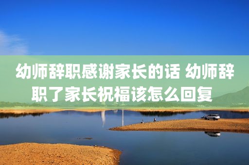 幼师辞职感谢家长的话 幼师辞职了家长祝福该怎么回复 