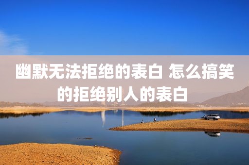 幽默无法拒绝的表白 怎么搞笑的拒绝别人的表白 