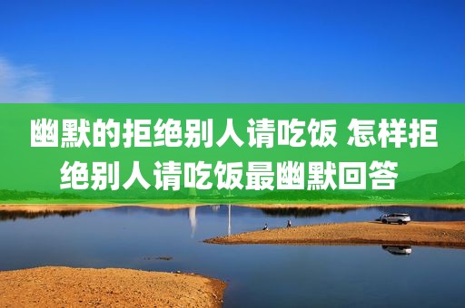 幽默的拒绝别人请吃饭 怎样拒绝别人请吃饭最幽默回答 