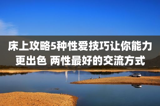床上攻略5种性爱技巧让你能力更出色 两性最好的交流方式