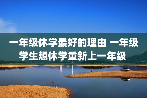 一年级休学最好的理由 一年级学生想休学重新上一年级 