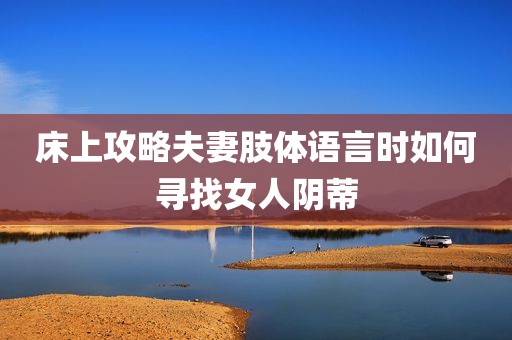 床上攻略夫妻肢体语言时如何寻找女人阴蒂