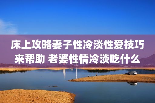 床上攻略妻子性冷淡性爱技巧来帮助 老婆性情冷淡吃什么