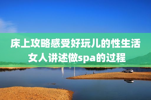 床上攻略感受好玩儿的性生活 女人讲述做spa的过程