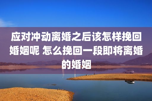 应对冲动离婚之后该怎样挽回婚姻呢 怎么挽回一段即将离婚的婚姻