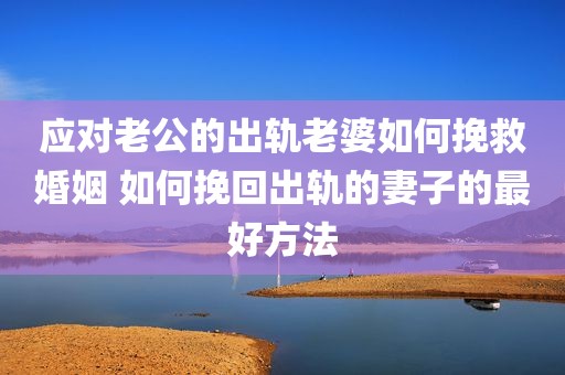 应对老公的出轨老婆如何挽救婚姻 如何挽回出轨的妻子的最好方法