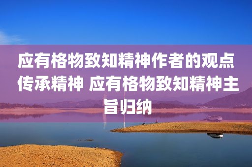 应有格物致知精神作者的观点 传承精神 应有格物致知精神主旨归纳